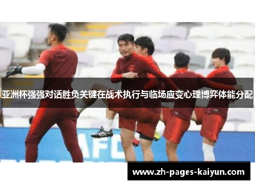 亚洲杯强强对话胜负关键在战术执行与临场应变心理博弈体能分配