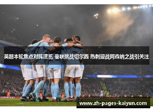 英超本轮焦点对阵速览 曼联挑战切尔西 热刺迎战阿森纳之战引关注