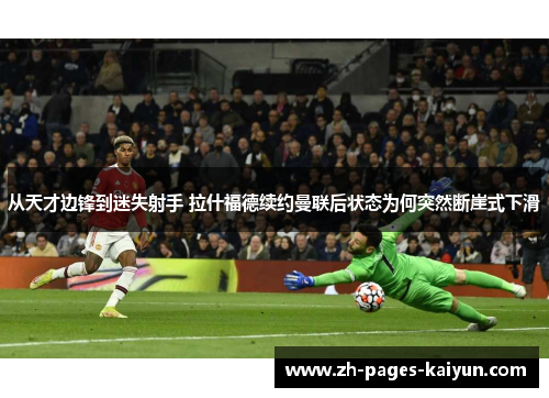 从天才边锋到迷失射手 拉什福德续约曼联后状态为何突然断崖式下滑