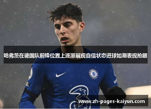 哈弗茨在德国队前锋位置上逐渐展现自信状态进球如潮表现抢眼