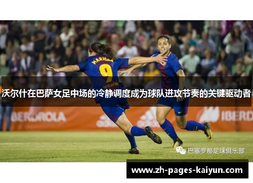沃尔什在巴萨女足中场的冷静调度成为球队进攻节奏的关键驱动者 沃尔什在巴萨女足中场的冷静调度成为球队进攻节奏的关键驱动者