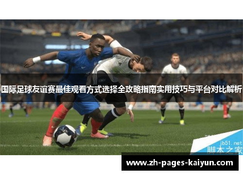 国际足球友谊赛最佳观看方式选择全攻略指南实用技巧与平台对比解析