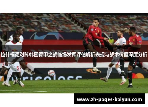 拉什福德对阵韩国德甲之战临场发挥评估解析表现与战术价值深度分析