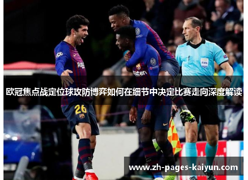 欧冠焦点战定位球攻防博弈如何在细节中决定比赛走向深度解读