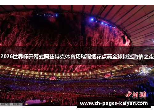 2026世界杯开幕式阿兹特克体育场璀璨烟花点亮全球球迷激情之夜 2026世界杯开幕式阿兹特克体育场璀璨烟花点亮全球球迷激情之夜