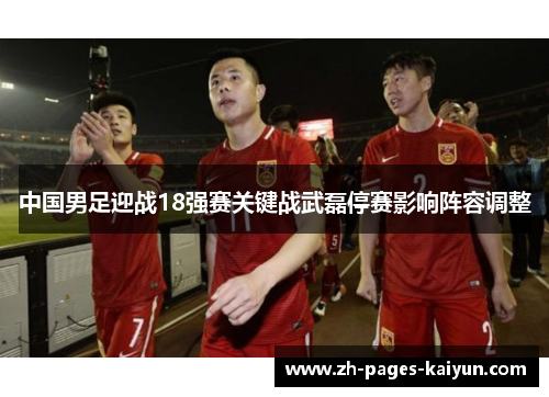 中国男足迎战18强赛关键战武磊停赛影响阵容调整 中国男足迎战18强赛关键战武磊停赛影响阵容调整