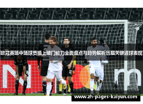 欧冠赛场中场球员插上破门能力全面盘点与趋势解析历届关键进球表现