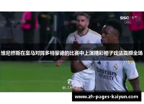 维尼修斯在皇马对阵多特蒙德的比赛中上演精彩帽子戏法震撼全场 维尼修斯在皇马对阵多特蒙德的比赛中上演精彩帽子戏法震撼全场