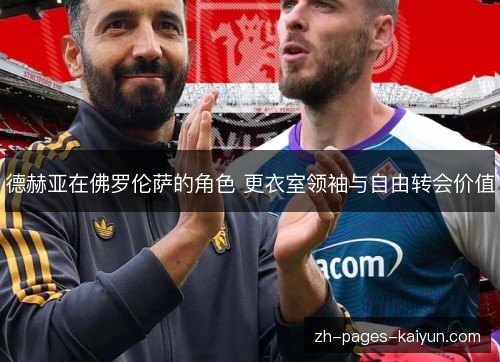 德赫亚在佛罗伦萨的角色 更衣室领袖与自由转会价值 德赫亚在佛罗伦萨的角色 更衣室领袖与自由转会价值