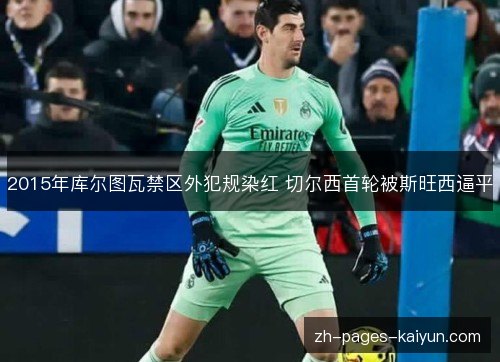2015年库尔图瓦禁区外犯规染红 切尔西首轮被斯旺西逼平 2015年库尔图瓦禁区外犯规染红 切尔西首轮被斯旺西逼平