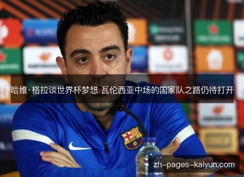 哈维·格拉谈世界杯梦想 瓦伦西亚中场的国家队之路仍待打开 哈维·格拉谈世界杯梦想 瓦伦西亚中场的国家队之路仍待打开